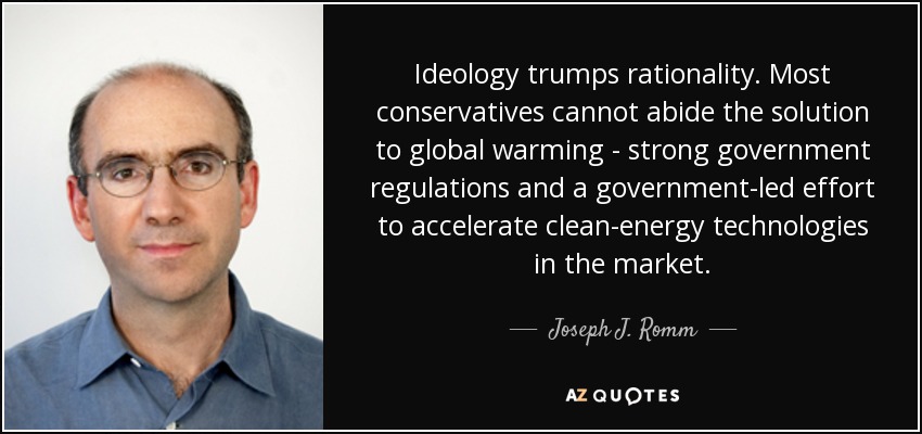 Ideology trumps rationality. Most conservatives cannot abide the solution to global warming - strong government regulations and a government-led effort to accelerate clean-energy technologies in the market. - Joseph J. Romm