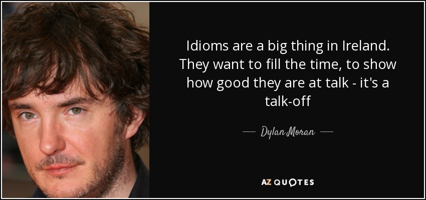 Idioms are a big thing in Ireland. They want to fill the time, to show how good they are at talk - it's a talk-off - Dylan Moran
