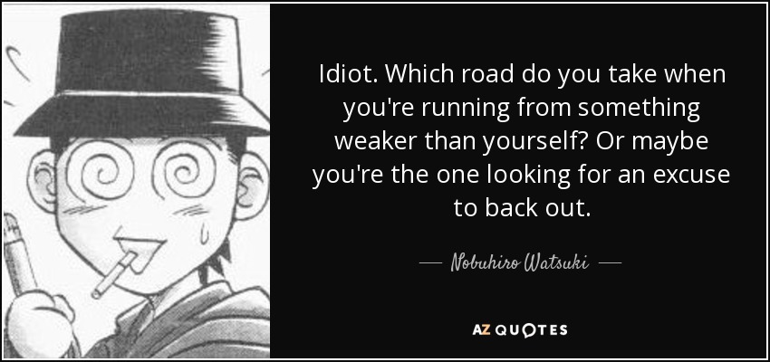 Idiot. Which road do you take when you're running from something weaker than yourself? Or maybe you're the one looking for an excuse to back out. - Nobuhiro Watsuki