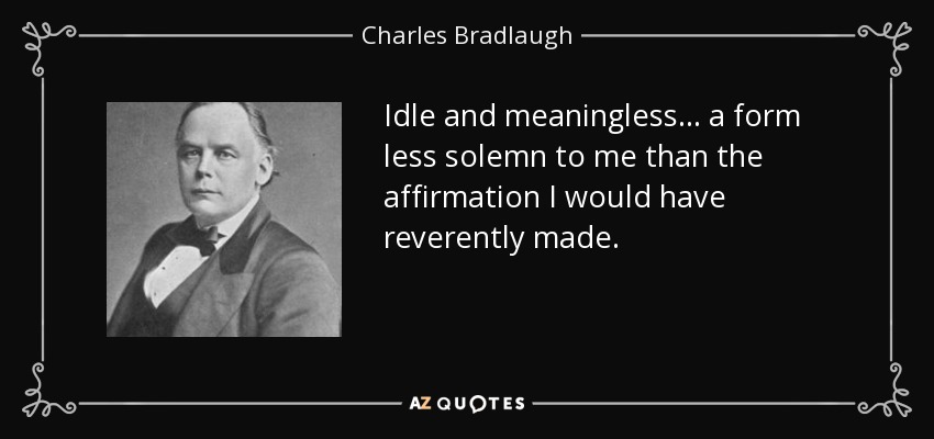 Idle and meaningless ... a form less solemn to me than the affirmation I would have reverently made. - Charles Bradlaugh