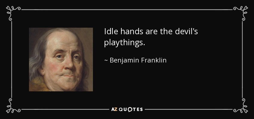 Idle hands are the devil's playthings. - Benjamin Franklin