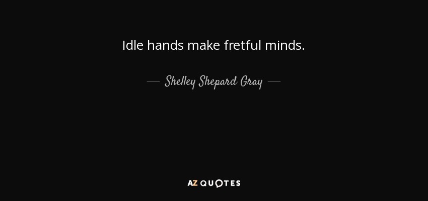 Idle hands make fretful minds. - Shelley Shepard Gray