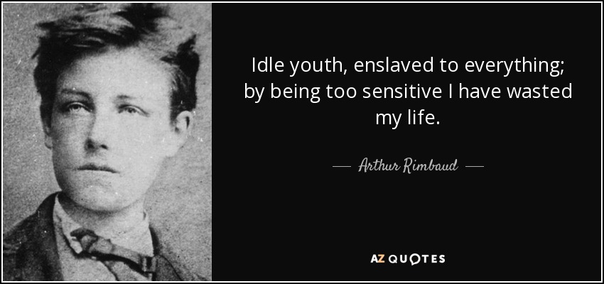 Idle youth, enslaved to everything; by being too sensitive I have wasted my life. - Arthur Rimbaud