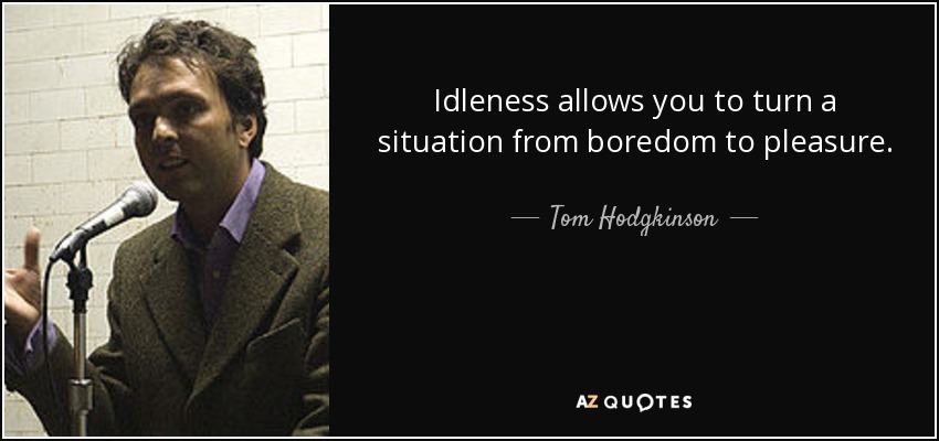 Idleness allows you to turn a situation from boredom to pleasure. - Tom Hodgkinson