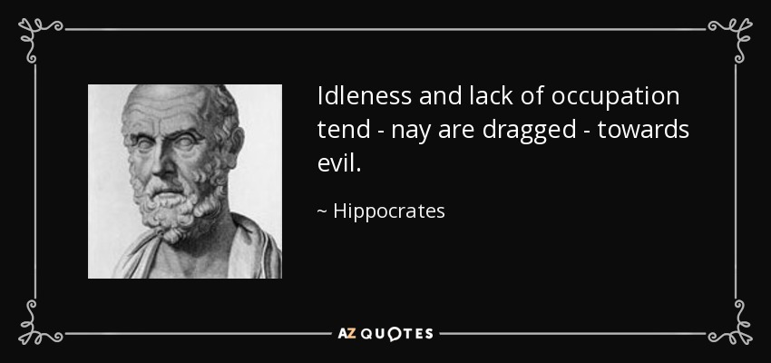 Idleness and lack of occupation tend - nay are dragged - towards evil. - Hippocrates