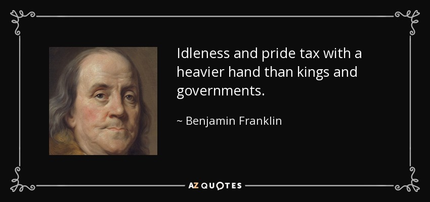 Idleness and pride tax with a heavier hand than kings and governments. - Benjamin Franklin