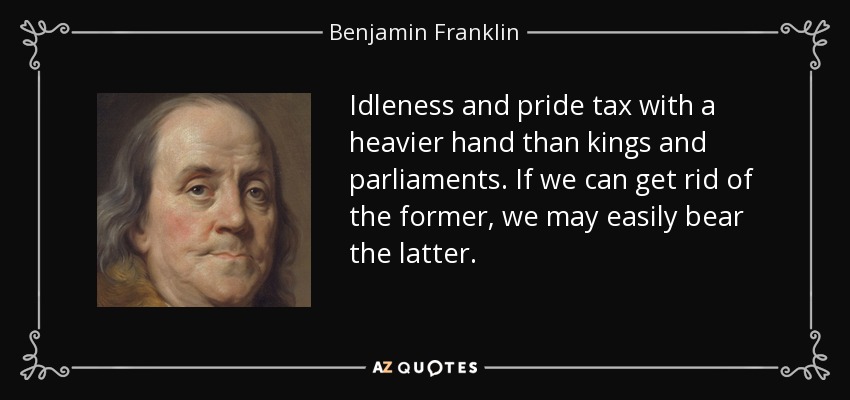 Idleness and pride tax with a heavier hand than kings and parliaments. If we can get rid of the former, we may easily bear the latter. - Benjamin Franklin