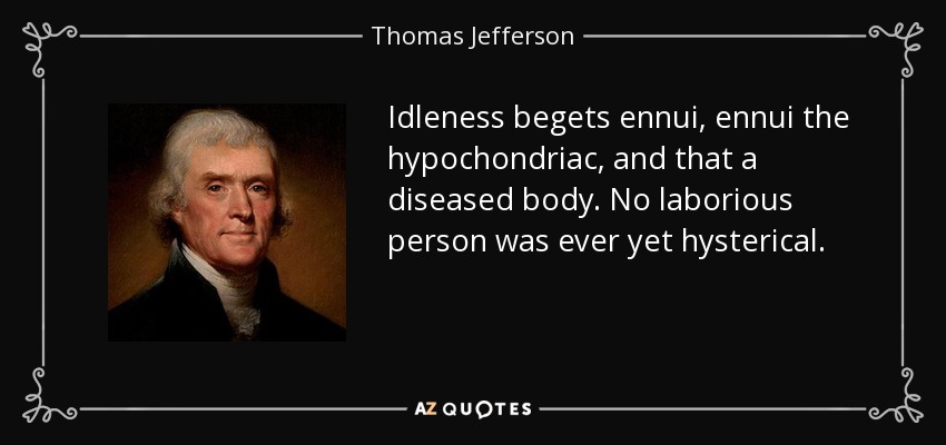 Idleness begets ennui, ennui the hypochondriac, and that a diseased body. No laborious person was ever yet hysterical. - Thomas Jefferson