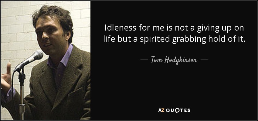 Idleness for me is not a giving up on life but a spirited grabbing hold of it. - Tom Hodgkinson