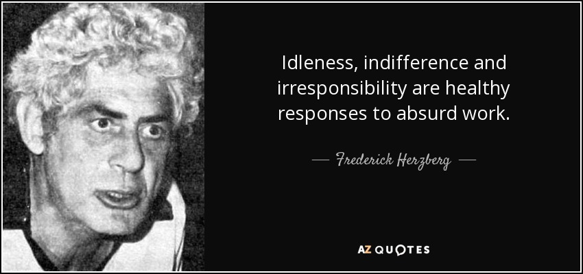 Idleness, indifference and irresponsibility are healthy responses to absurd work. - Frederick Herzberg