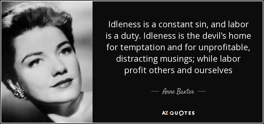 Idleness is a constant sin, and labor is a duty. Idleness is the devil's home for temptation and for unprofitable, distracting musings; while labor profit others and ourselves - Anne Baxter