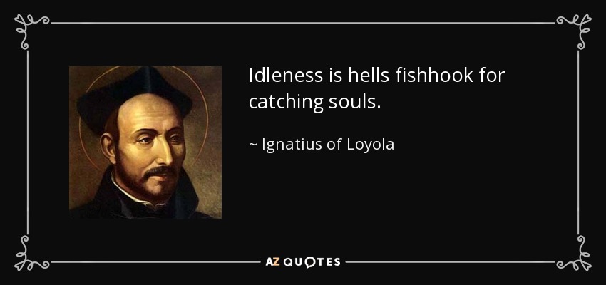 Idleness is hells fishhook for catching souls. - Ignatius of Loyola