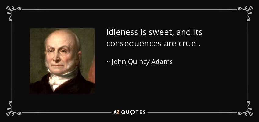 Idleness is sweet, and its consequences are cruel. - John Quincy Adams