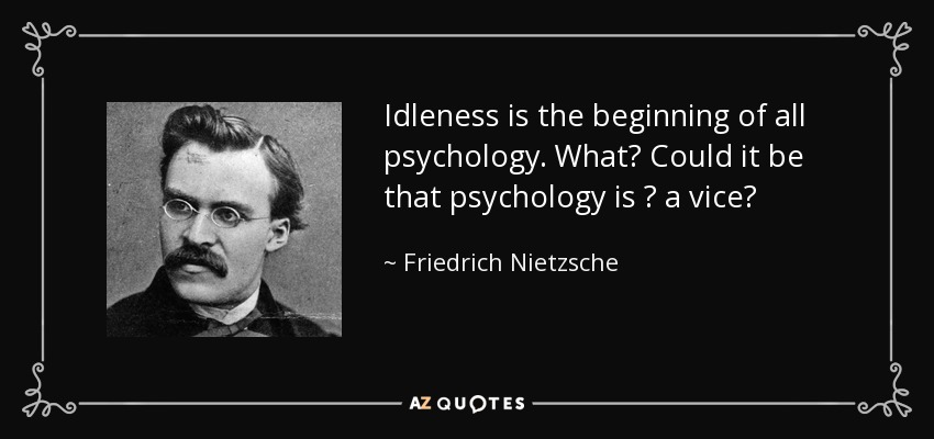 Idleness is the beginning of all psychology. What? Could it be that psychology is ? a vice? - Friedrich Nietzsche