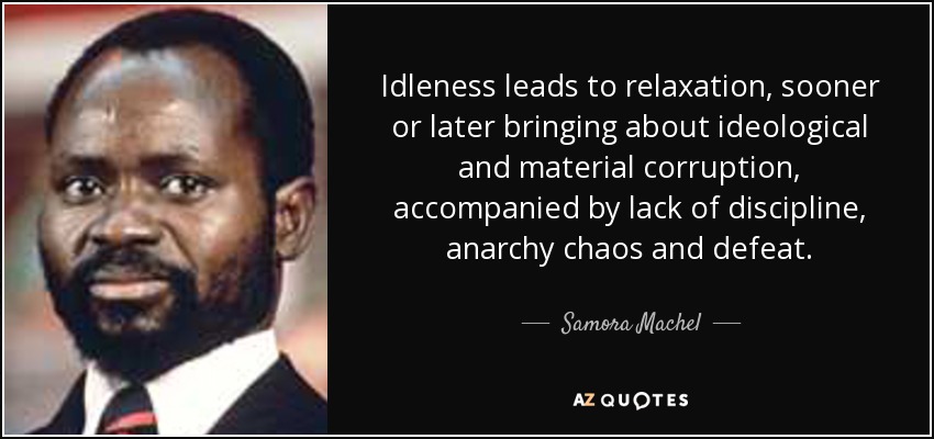 Idleness leads to relaxation, sooner or later bringing about ideological and material corruption, accompanied by lack of discipline, anarchy chaos and defeat. - Samora Machel