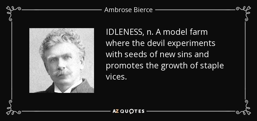 IDLENESS, n. A model farm where the devil experiments with seeds of new sins and promotes the growth of staple vices. - Ambrose Bierce