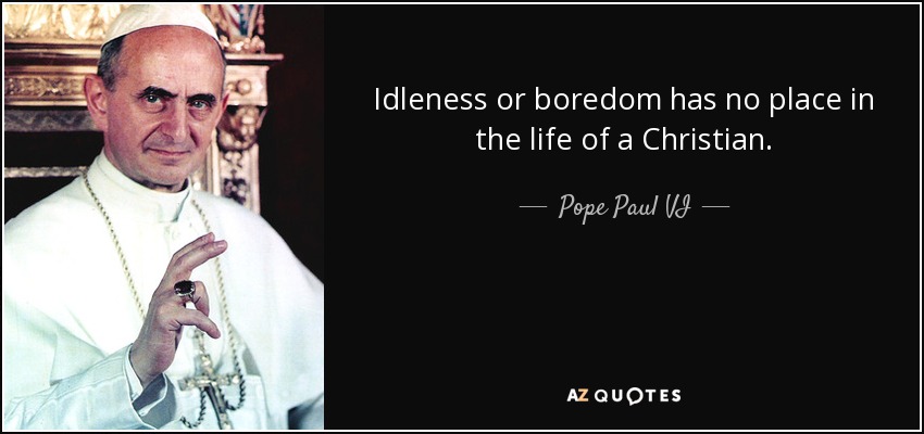 Idleness or boredom has no place in the life of a Christian. - Pope Paul VI