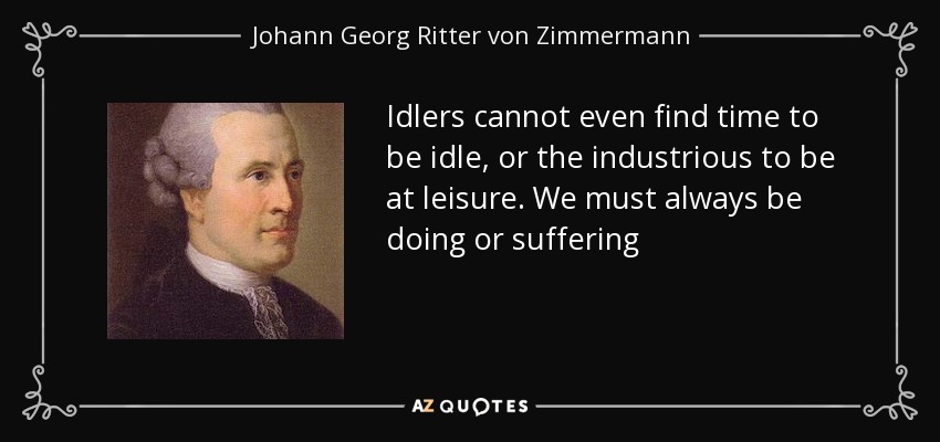 Idlers cannot even find time to be idle, or the industrious to be at leisure. We must always be doing or suffering - Johann Georg Ritter von Zimmermann