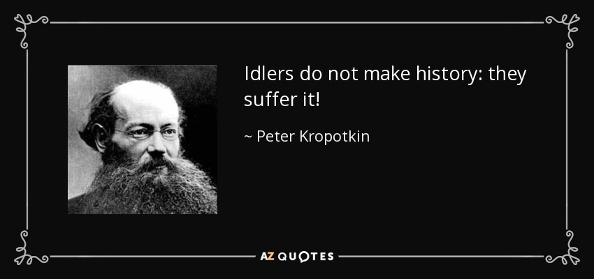 Idlers do not make history: they suffer it! - Peter Kropotkin