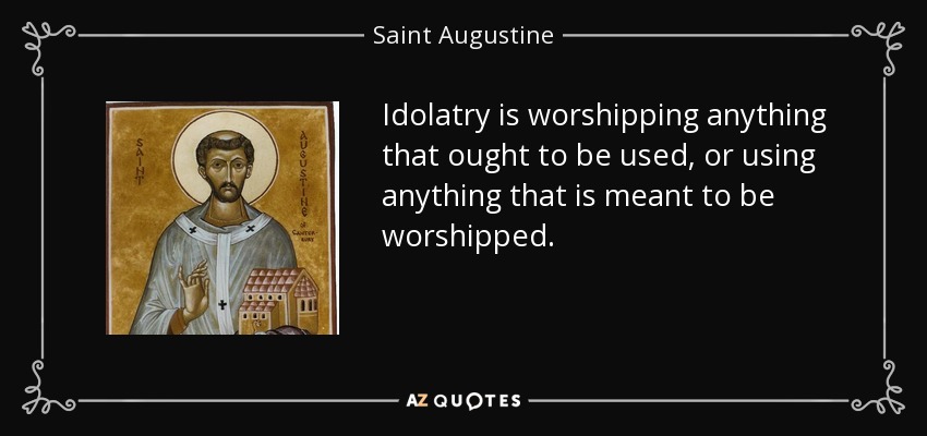 Idolatry is worshipping anything that ought to be used, or using anything that is meant to be worshipped. - Saint Augustine