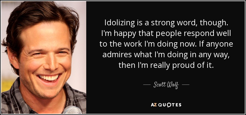 Idolizing is a strong word, though. I'm happy that people respond well to the work I'm doing now. If anyone admires what I'm doing in any way, then I'm really proud of it. - Scott Wolf