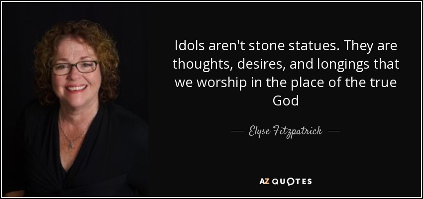 Idols aren't stone statues. They are thoughts, desires, and longings that we worship in the place of the true God - Elyse Fitzpatrick