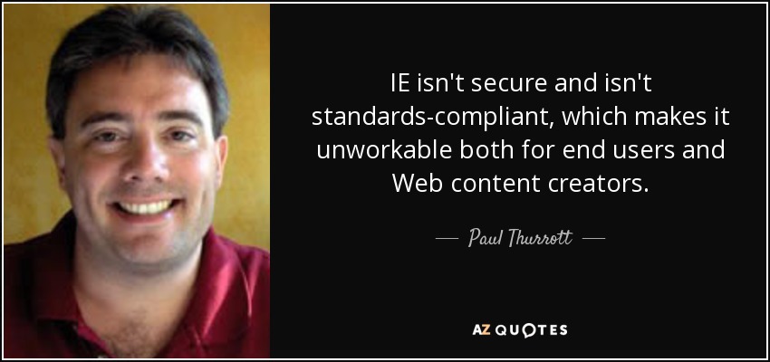 IE isn't secure and isn't standards-compliant, which makes it unworkable both for end users and Web content creators. - Paul Thurrott