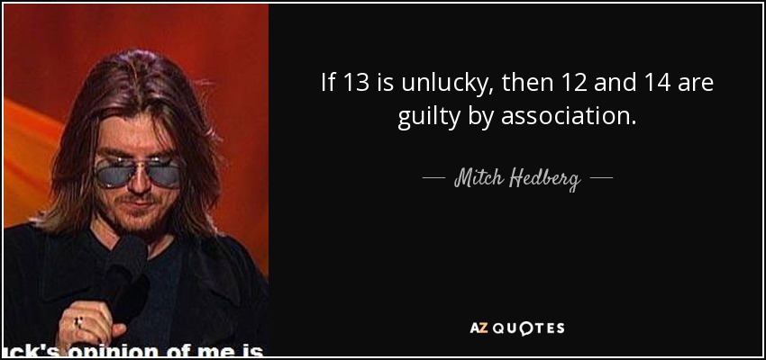 If 13 is unlucky, then 12 and 14 are guilty by association. - Mitch Hedberg