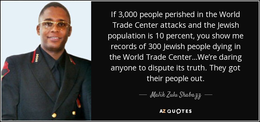 If 3,000 people perished in the World Trade Center attacks and the Jewish population is 10 percent, you show me records of 300 Jewish people dying in the World Trade Center…We’re daring anyone to dispute its truth. They got their people out. - Malik Zulu Shabazz