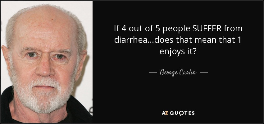 If 4 out of 5 people SUFFER from diarrhea…does that mean that 1 enjoys it? - George Carlin