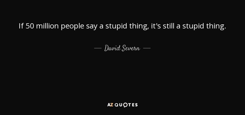 If 50 million people say a stupid thing, it's still a stupid thing. - David Severn