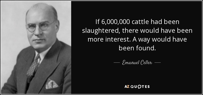 If 6,000,000 cattle had been slaughtered, there would have been more interest. A way would have been found. - Emanuel Celler