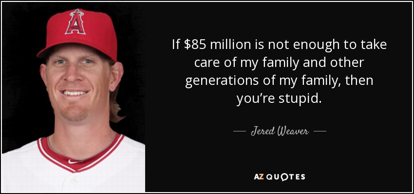 If $85 million is not enough to take care of my family and other generations of my family, then you’re stupid. - Jered Weaver