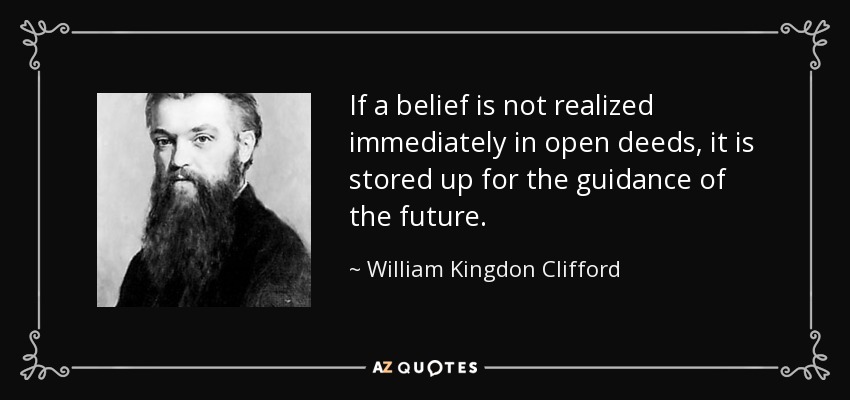 If a belief is not realized immediately in open deeds, it is stored up for the guidance of the future. - William Kingdon Clifford