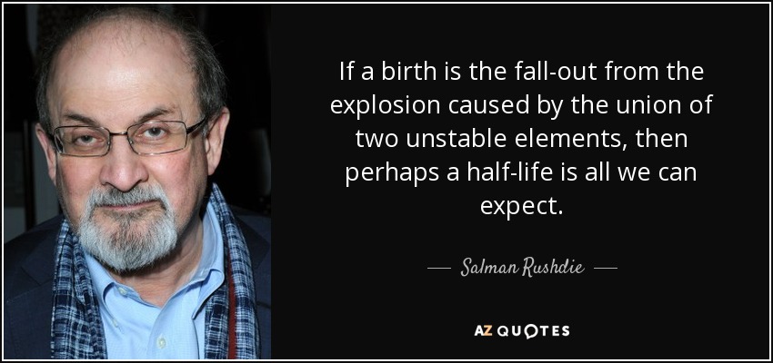 If a birth is the fall-out from the explosion caused by the union of two unstable elements, then perhaps a half-life is all we can expect. - Salman Rushdie