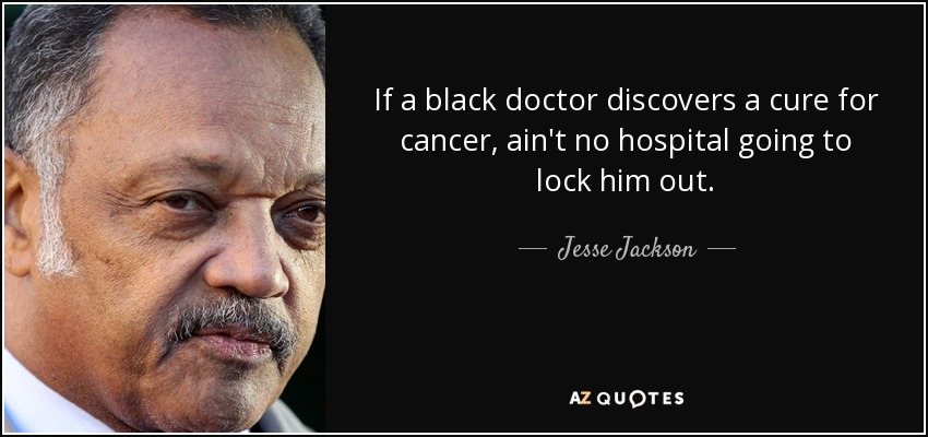 If a black doctor discovers a cure for cancer, ain't no hospital going to lock him out. - Jesse Jackson