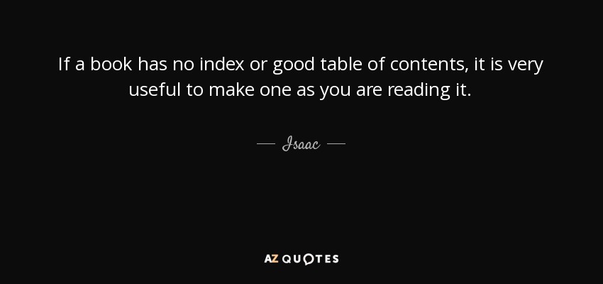 If a book has no index or good table of contents, it is very useful to make one as you are reading it. - Isaac