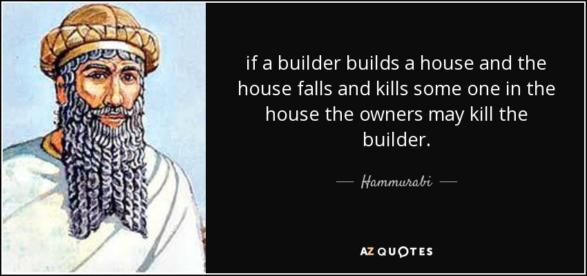 if a builder builds a house and the house falls and kills some one in the house the owners may kill the builder. - Hammurabi