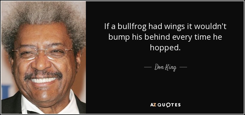 If a bullfrog had wings it wouldn't bump his behind every time he hopped. - Don King