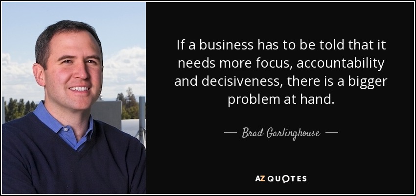 If a business has to be told that it needs more focus, accountability and decisiveness, there is a bigger problem at hand. - Brad Garlinghouse