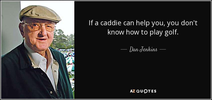 If a caddie can help you, you don't know how to play golf. - Dan Jenkins