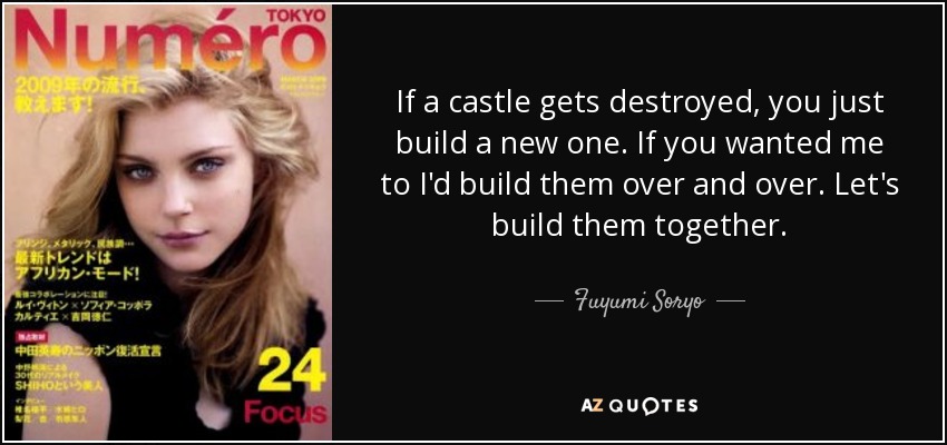 If a castle gets destroyed, you just build a new one. If you wanted me to I'd build them over and over. Let's build them together. - Fuyumi Soryo