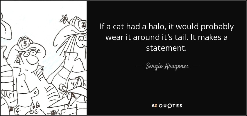 If a cat had a halo, it would probably wear it around it's tail. It makes a statement. - Sergio Aragones