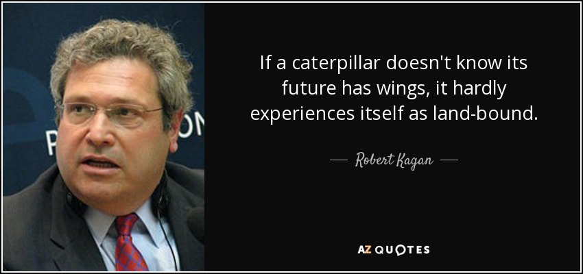 If a caterpillar doesn't know its future has wings, it hardly experiences itself as land-bound. - Robert Kagan