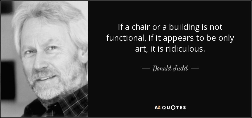 If a chair or a building is not functional, if it appears to be only art, it is ridiculous. - Donald Judd