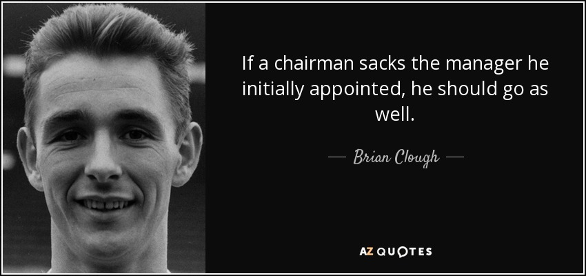 If a chairman sacks the manager he initially appointed, he should go as well. - Brian Clough