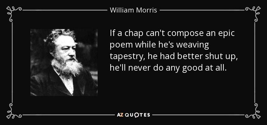 If a chap can't compose an epic poem while he's weaving tapestry, he had better shut up, he'll never do any good at all. - William Morris