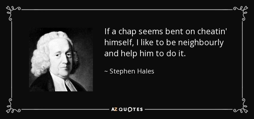 If a chap seems bent on cheatin' himself, I like to be neighbourly and help him to do it. - Stephen Hales