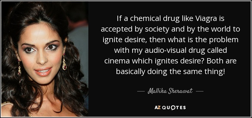 If a chemical drug like Viagra is accepted by society and by the world to ignite desire, then what is the problem with my audio-visual drug called cinema which ignites desire? Both are basically doing the same thing! - Mallika Sherawat