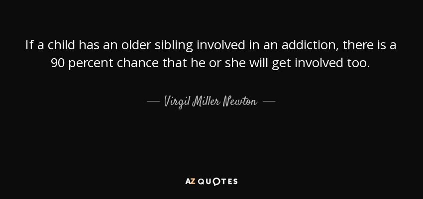If a child has an older sibling involved in an addiction, there is a 90 percent chance that he or she will get involved too. - Virgil Miller Newton